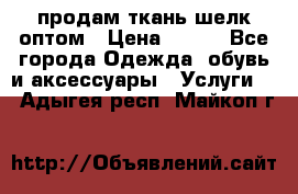 продам ткань шелк оптом › Цена ­ 310 - Все города Одежда, обувь и аксессуары » Услуги   . Адыгея респ.,Майкоп г.